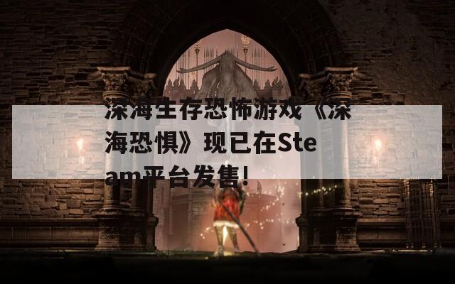 深海生存恐怖游戏《深海恐惧》现已在Steam平台发售!