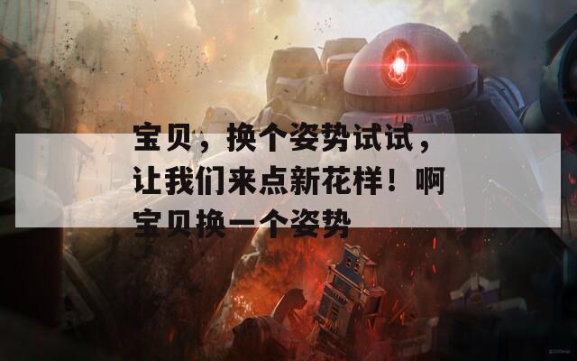 宝贝，换个姿势试试，让我们来点新花样！啊宝贝换一个姿势