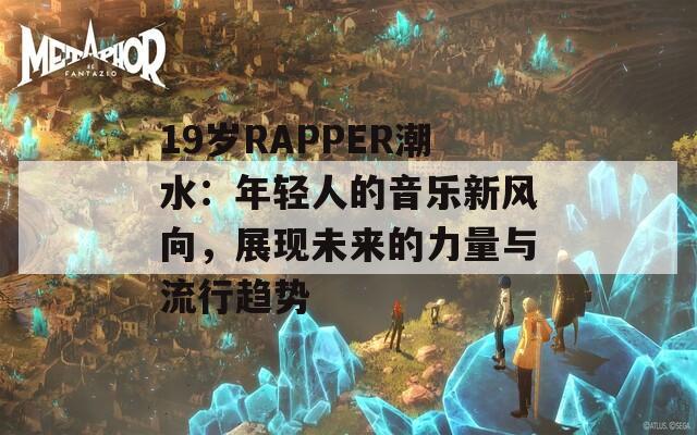 19岁RAPPER潮水：年轻人的音乐新风向，展现未来的力量与流行趋势