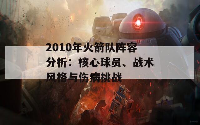 2010年火箭队阵容分析：核心球员、战术风格与伤病挑战