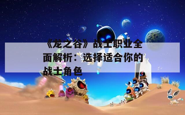 《龙之谷》战士职业全面解析：选择适合你的战士角色
