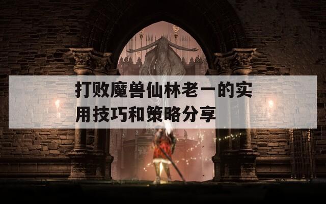 打败魔兽仙林老一的实用技巧和策略分享