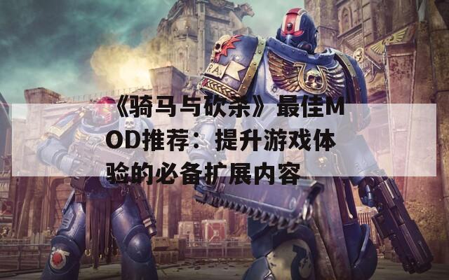 《骑马与砍杀》最佳MOD推荐：提升游戏体验的必备扩展内容