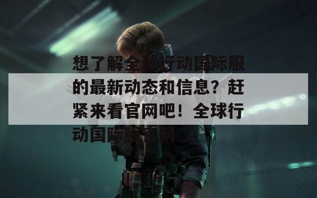 想了解全球行动国际服的最新动态和信息？赶紧来看官网吧！全球行动国际服官网