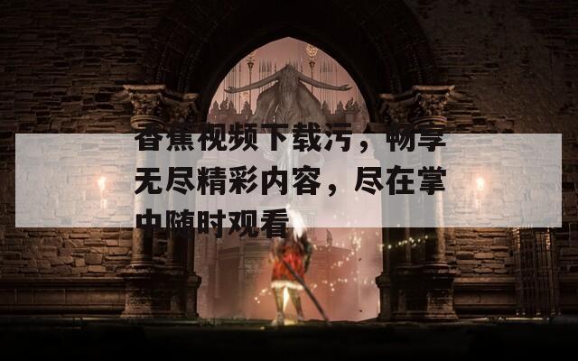 香蕉视频下载污，畅享无尽精彩内容，尽在掌中随时观看
