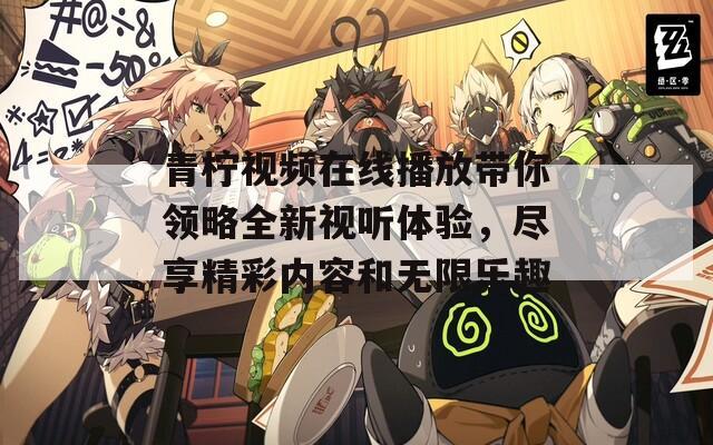 青柠视频在线播放带你领略全新视听体验，尽享精彩内容和无限乐趣