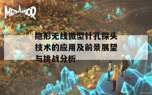 隐形无线微型针孔探头技术的应用及前景展望与挑战分析