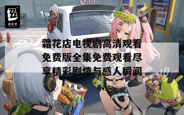 霜花店电视剧高清观看免费版全集免费观看尽享精彩剧情与感人瞬间