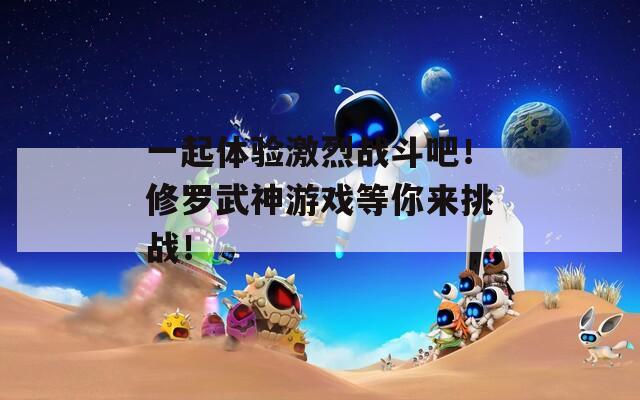一起体验激烈战斗吧！修罗武神游戏等你来挑战！