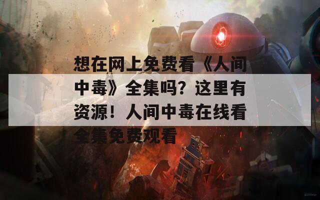 想在网上免费看《人间中毒》全集吗？这里有资源！人间中毒在线看全集免费观看