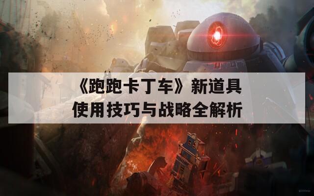 《跑跑卡丁车》新道具使用技巧与战略全解析