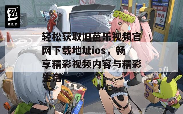 轻松获取旧芭乐视频官网下载地址ios，畅享精彩视频内容与精彩生活
