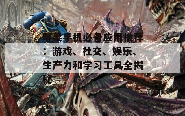 苹果手机必备应用推荐：游戏、社交、娱乐、生产力和学习工具全揭秘