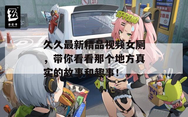 久久最新精品视频女厕，带你看看那个地方真实的故事和趣事！