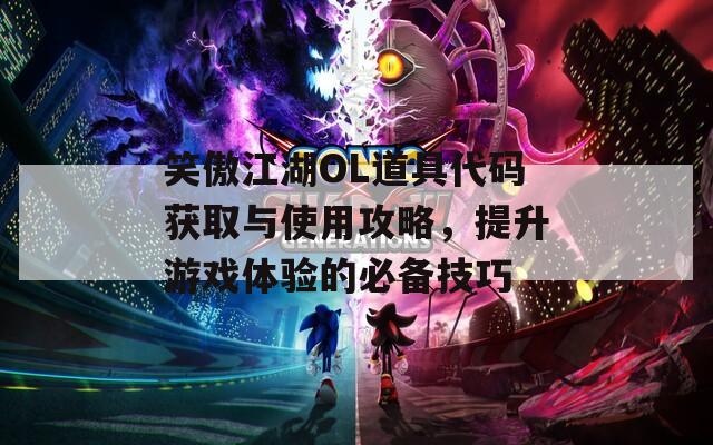 笑傲江湖OL道具代码获取与使用攻略，提升游戏体验的必备技巧