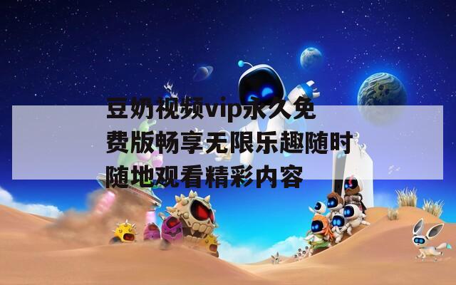 豆奶视频vip永久免费版畅享无限乐趣随时随地观看精彩内容