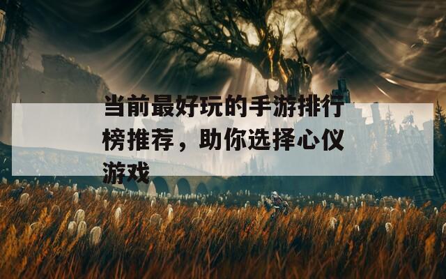 当前最好玩的手游排行榜推荐，助你选择心仪游戏