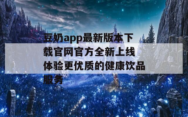 豆奶app最新版本下载官网官方全新上线 体验更优质的健康饮品服务
