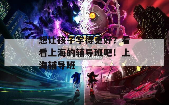 想让孩子学得更好？看看上海的辅导班吧！上海辅导班