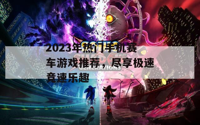 2023年热门手机赛车游戏推荐，尽享极速竞速乐趣