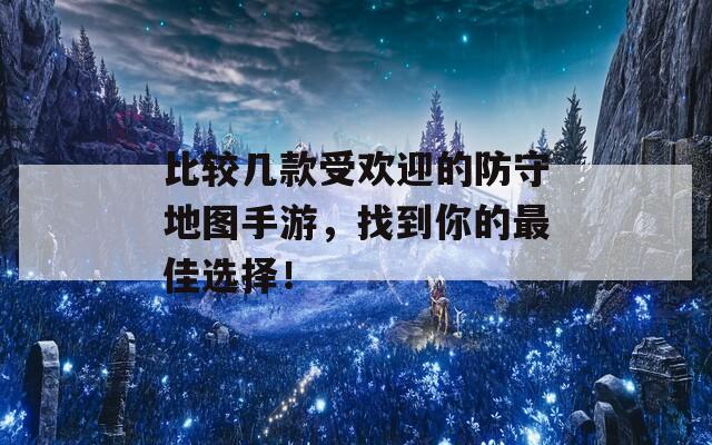 比较几款受欢迎的防守地图手游，找到你的最佳选择！