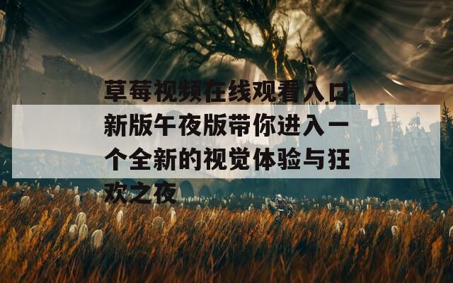 草莓视频在线观看入口新版午夜版带你进入一个全新的视觉体验与狂欢之夜