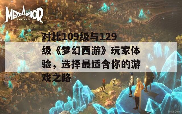 对比109级与129级《梦幻西游》玩家体验，选择最适合你的游戏之路