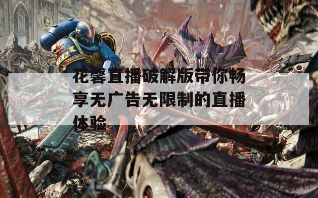 花馨直播破解版带你畅享无广告无限制的直播体验