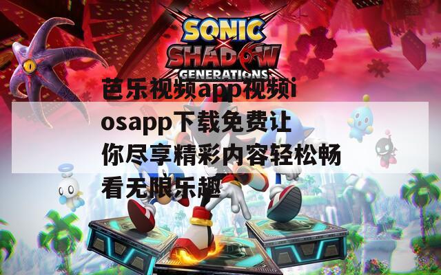 芭乐视频app视频iosapp下载免费让你尽享精彩内容轻松畅看无限乐趣