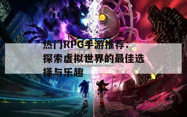 热门RPG手游推荐：探索虚拟世界的最佳选择与乐趣