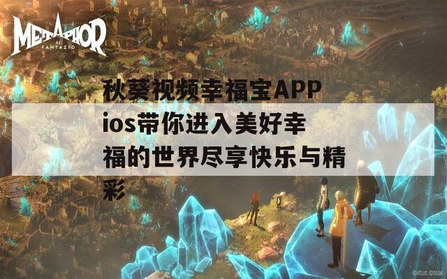 秋葵视频幸福宝APPios带你进入美好幸福的世界尽享快乐与精彩
