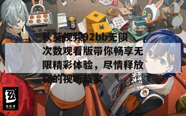 秋葵视频92bb无限次数观看版带你畅享无限精彩体验，尽情释放你的视听盛宴