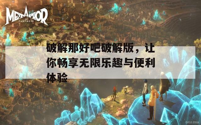 破解那好吧破解版，让你畅享无限乐趣与便利体验