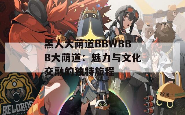 黑人大荫道BBWBBB大荫道：魅力与文化交融的独特旅程