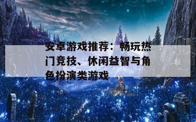 安卓游戏推荐：畅玩热门竞技、休闲益智与角色扮演类游戏