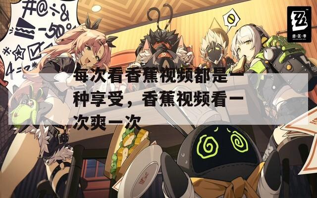 每次看香蕉视频都是一种享受，香蕉视频看一次爽一次