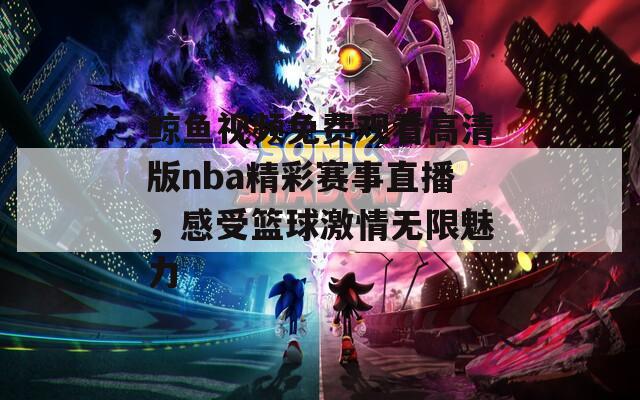 鲸鱼视频免费观看高清版nba精彩赛事直播，感受篮球激情无限魅力