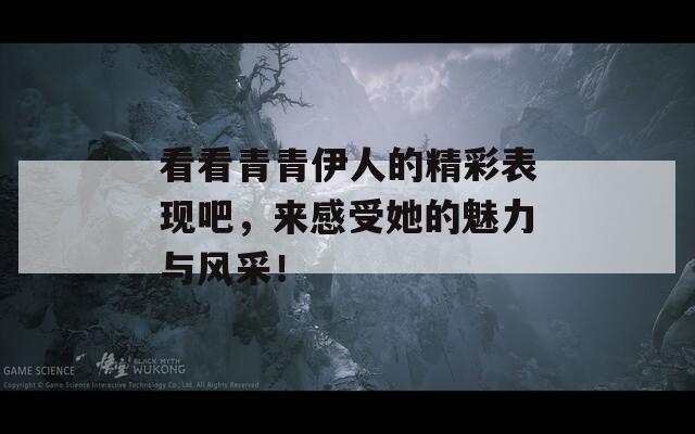 看看青青伊人的精彩表现吧，来感受她的魅力与风采！