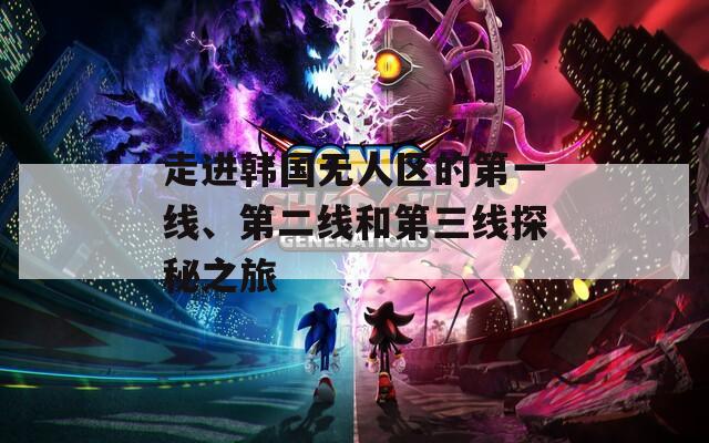 走进韩国无人区的第一线、第二线和第三线探秘之旅