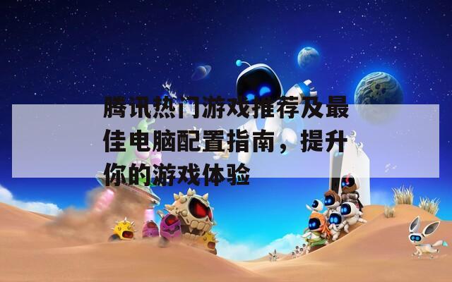 腾讯热门游戏推荐及最佳电脑配置指南，提升你的游戏体验