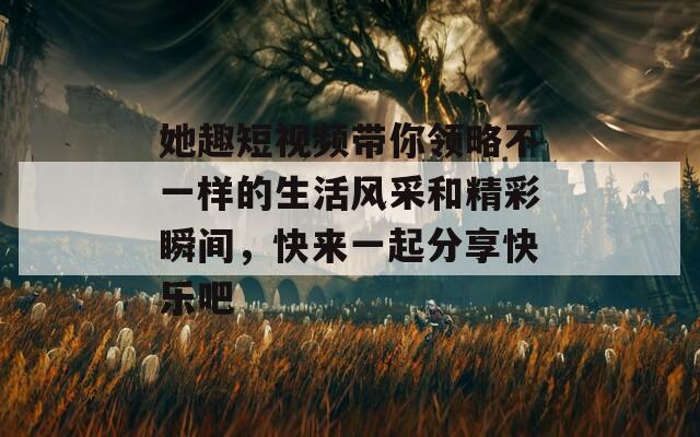 她趣短视频带你领略不一样的生活风采和精彩瞬间，快来一起分享快乐吧