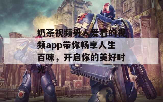 奶茶视频男人爱看的视频app带你畅享人生百味，开启你的美好时光