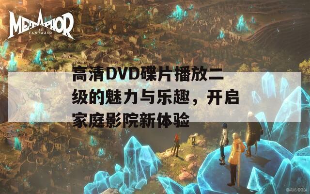 高清DVD碟片播放二级的魅力与乐趣，开启家庭影院新体验