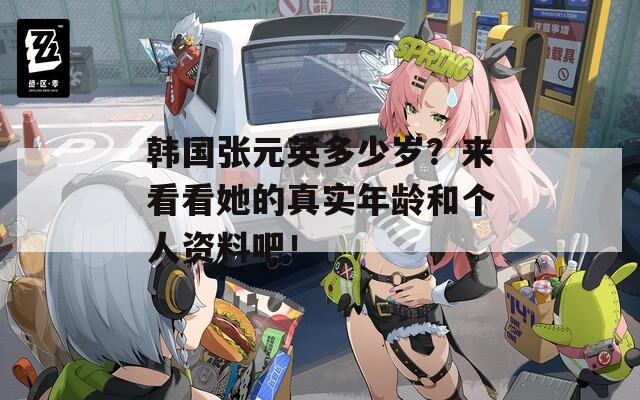 韩国张元英多少岁？来看看她的真实年龄和个人资料吧！