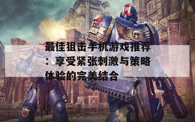 最佳狙击手机游戏推荐：享受紧张刺激与策略体验的完美结合