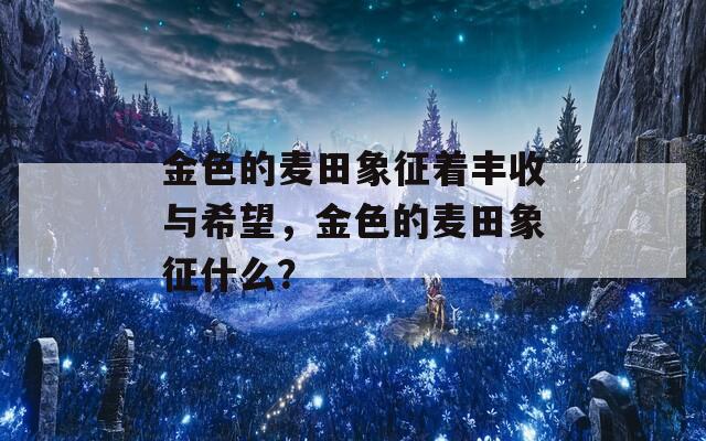 金色的麦田象征着丰收与希望，金色的麦田象征什么？