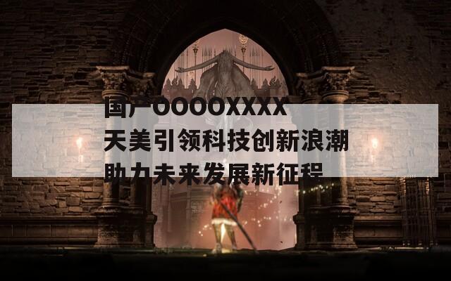国产OOOOXXXX天美引领科技创新浪潮助力未来发展新征程
