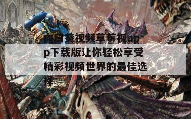 向日葵视频草莓视app下载版让你轻松享受精彩视频世界的最佳选择