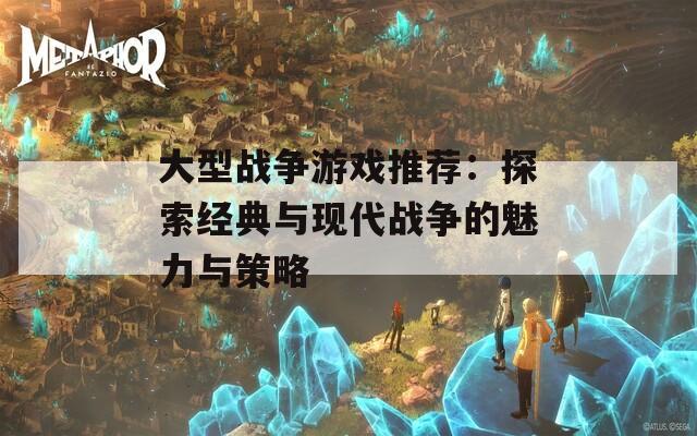 大型战争游戏推荐：探索经典与现代战争的魅力与策略