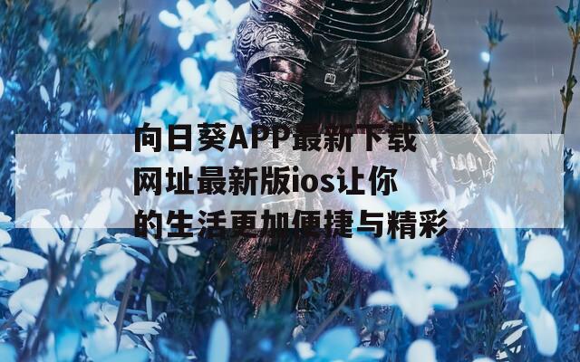 向日葵APP最新下载网址最新版ios让你的生活更加便捷与精彩